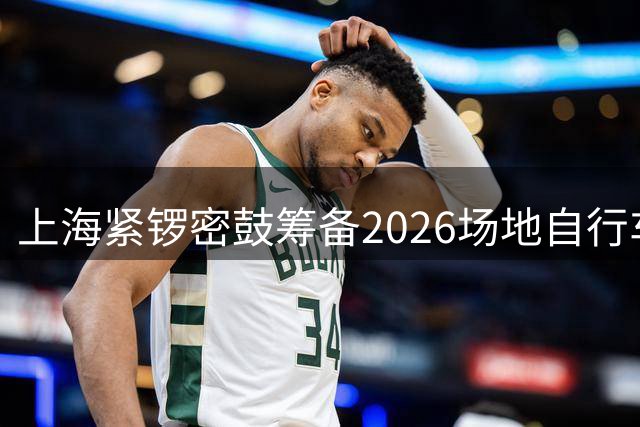 上海紧锣密鼓筹备2026场地自行车世锦赛 场馆升级迎盛事