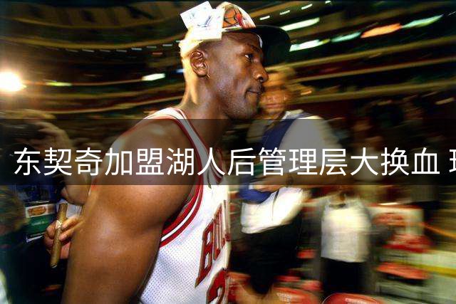 东契奇加盟湖人后管理层大换血 球队稳定性遭质疑