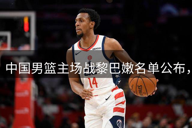 中国男篮主场战黎巴嫩名单公布，崔永熙意外落选