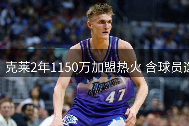 克莱2年1150万加盟热火 含球员选项及交易保障条款