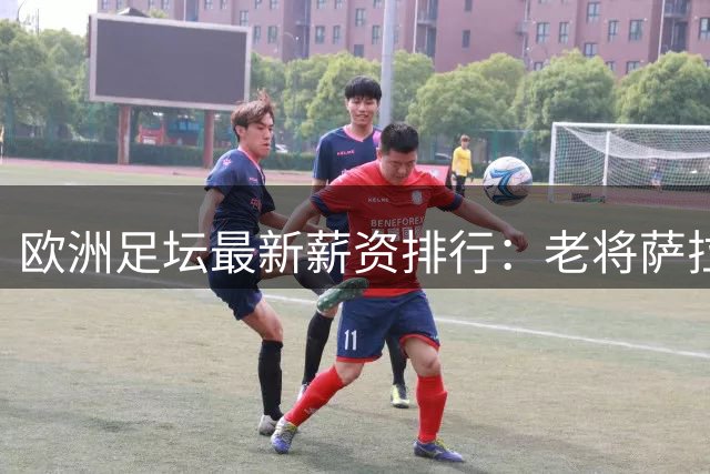 欧洲足坛最新薪资排行：老将萨拉赫登顶 凯恩成性价比之王
