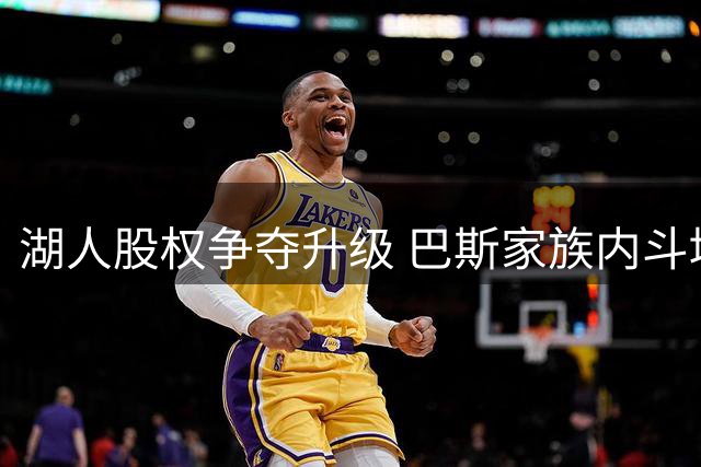 湖人股权争夺升级 巴斯家族内斗堪比好莱坞剧情