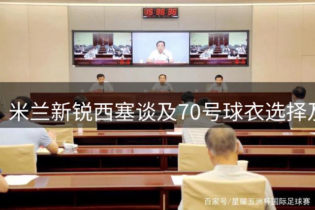 米兰新锐西塞谈及70号球衣选择及队内竞争