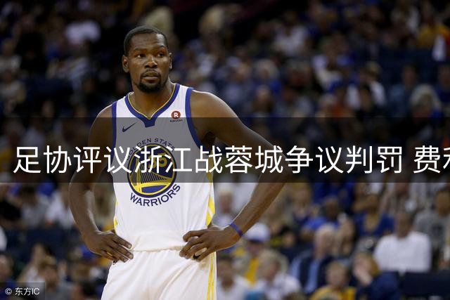 足协评议浙江战蓉城争议判罚 费利佩越位干扰门将致进球无效