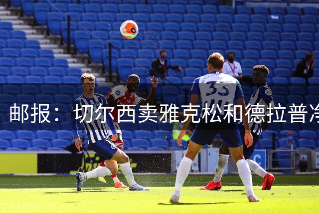 邮报：切尔西卖雅克松和德拉普净赚3500万镑，交易超值