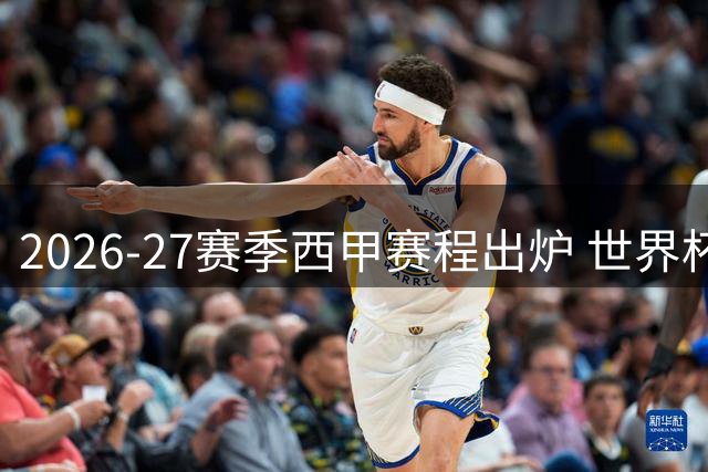 2026-27赛季西甲赛程出炉 世界杯后揭幕战五大焦点