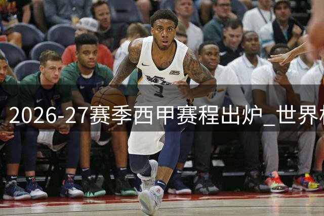 2026-27赛季西甲赛程出炉 世界杯后揭幕战五大焦点