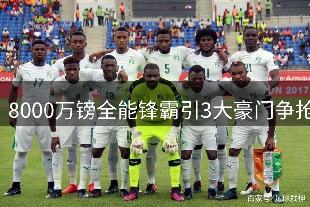 8000万镑全能锋霸引3大豪门争抢 压哨转会战打响